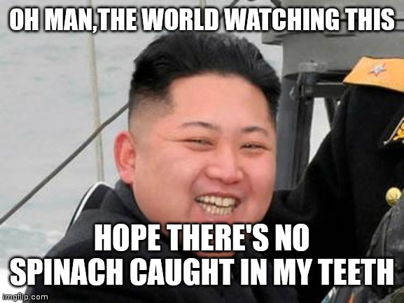 Happy Kim Jong Un | OH MAN,THE WORLD WATCHING THIS; HOPE THERE'S NO SPINACH CAUGHT IN MY TEETH | image tagged in happy kim jong un | made w/ Imgflip meme maker