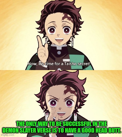 tanjiro headbutt | THE ONLY WAY TO BE SUCCESSFUL IN THE DEMON SLAYER VERSE IS TO HAVE A GOOD HEAD BUTT. | image tagged in taisho secret,tanjiro,demon slayer,memes | made w/ Imgflip meme maker