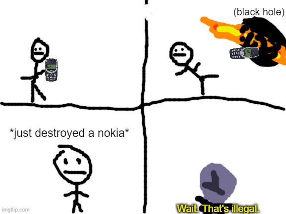 That is illegal | (black hole); *just destroyed a nokia*; Wait. That's illegal. | image tagged in blank white template,wait this is beyond illegal | made w/ Imgflip meme maker