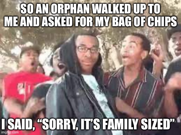 Image Title | SO AN ORPHAN WALKED UP TO ME AND ASKED FOR MY BAG OF CHIPS; I SAID, “SORRY, IT’S FAMILY SIZED” | image tagged in get roasted | made w/ Imgflip meme maker