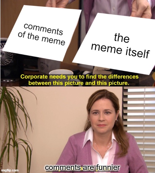 Some how it is like that | comments of the meme; the meme itself; comments are funnier | image tagged in memes,they're the same picture,funny,gifs,not really a gif,oh wow are you actually reading these tags | made w/ Imgflip meme maker