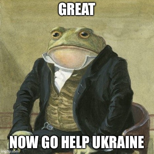 Gentlemen, it is with great pleasure to inform you that | GREAT NOW GO HELP UKRAINE | image tagged in gentlemen it is with great pleasure to inform you that | made w/ Imgflip meme maker