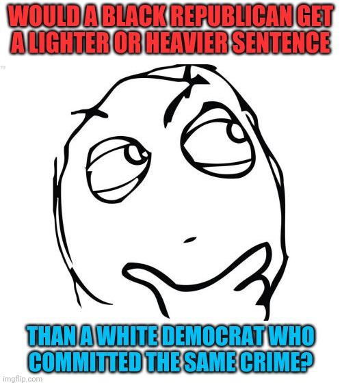 Intersectionality | WOULD A BLACK REPUBLICAN GET
A LIGHTER OR HEAVIER SENTENCE; THAN A WHITE DEMOCRAT WHO
COMMITTED THE SAME CRIME? | image tagged in question rage face,republicans,democrats,racism,partisanship,justice | made w/ Imgflip meme maker