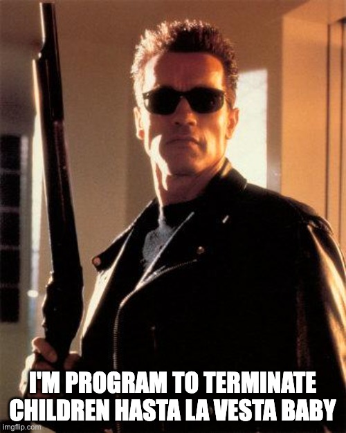 Terminator 2 | I'M PROGRAM TO TERMINATE CHILDREN HASTA LA VESTA BABY | image tagged in terminator 2 | made w/ Imgflip meme maker