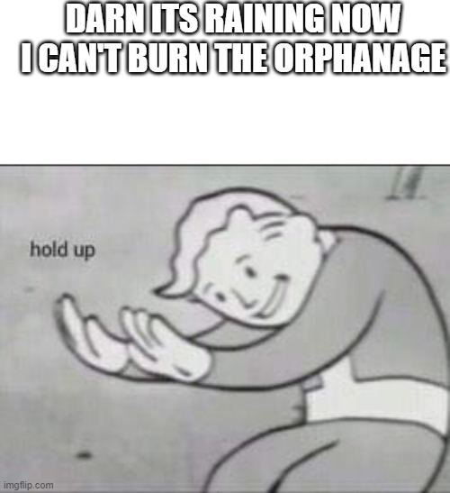 Fallout Hold Up | DARN ITS RAINING NOW I CAN'T BURN THE ORPHANAGE | image tagged in fallout hold up | made w/ Imgflip meme maker