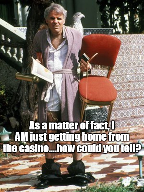 The jerk all I need | As a matter of fact, I AM just getting home from the casino....how could you tell? | image tagged in the jerk all i need | made w/ Imgflip meme maker
