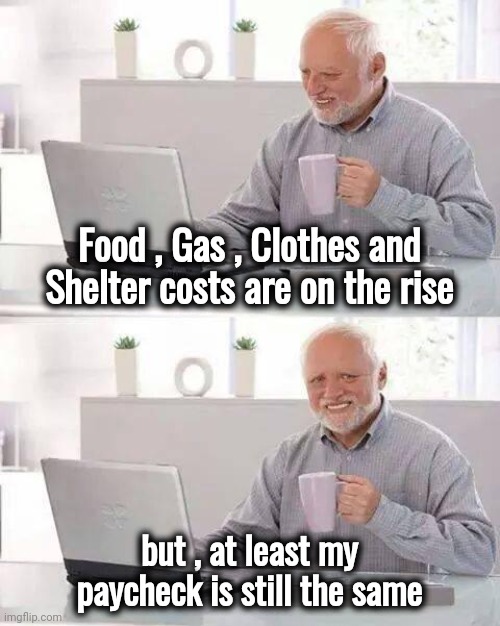Hide the Pain Harold Meme | Food , Gas , Clothes and Shelter costs are on the rise but , at least my paycheck is still the same | image tagged in memes,hide the pain harold | made w/ Imgflip meme maker