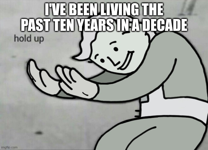 Wait Hold Up | I'VE BEEN LIVING THE PAST TEN YEARS IN A DECADE | image tagged in wait hold up | made w/ Imgflip meme maker
