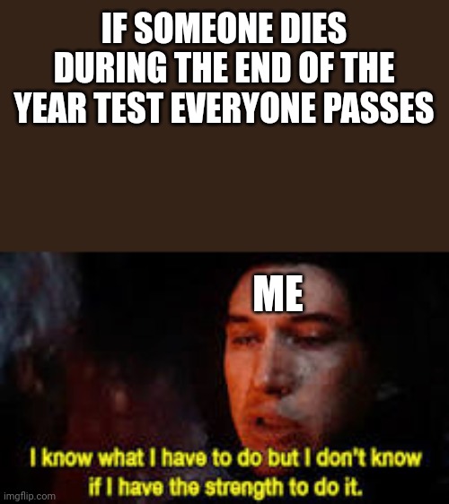 End of the year test | IF SOMEONE DIES DURING THE END OF THE YEAR TEST EVERYONE PASSES; ME | image tagged in i know what i have to do,school | made w/ Imgflip meme maker