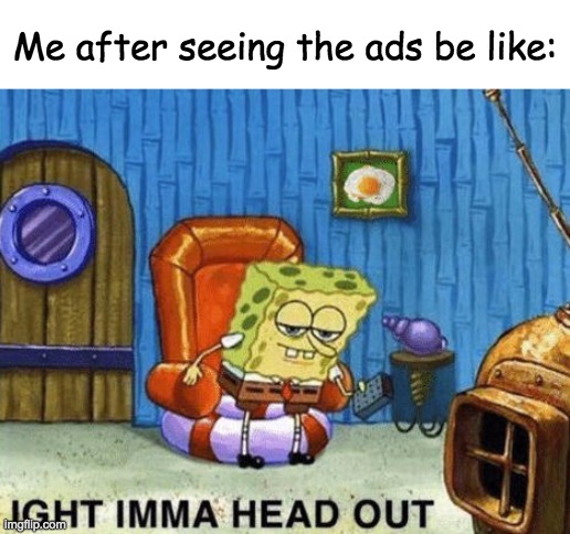 Ight imma head out | Me after seeing the ads be like: | image tagged in ight imma head out | made w/ Imgflip meme maker