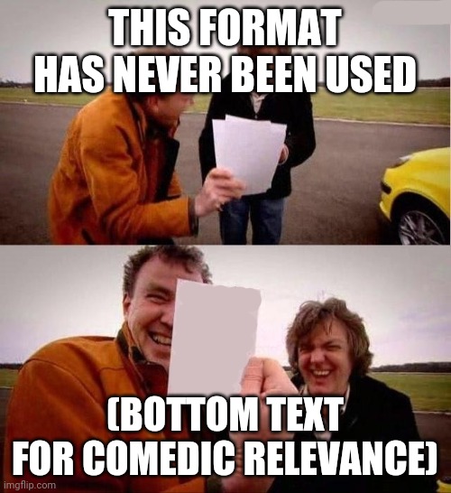 Use this it can be good | THIS FORMAT HAS NEVER BEEN USED; (BOTTOM TEXT FOR COMEDIC RELEVANCE) | image tagged in top gear laughing | made w/ Imgflip meme maker