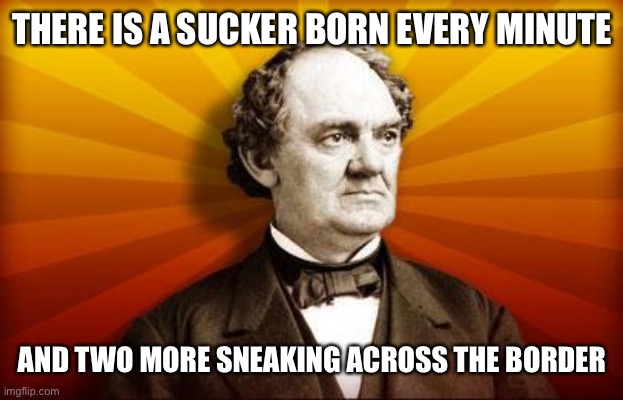 PT Barnum | THERE IS A SUCKER BORN EVERY MINUTE AND TWO MORE SNEAKING ACROSS THE BORDER | image tagged in pt barnum | made w/ Imgflip meme maker