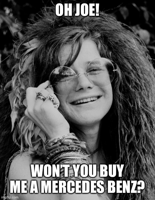 Hey Joe! I don’t have a student loan! What about me? Buy me a Mercedes-Benz | OH JOE! WON’T YOU BUY ME A MERCEDES BENZ? | image tagged in janis joplin,student loans,buy me a benz | made w/ Imgflip meme maker