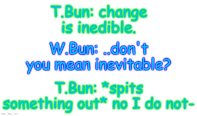 they're buddies now :) | T.Bun: change is inedible. W.Bun: ..don't you mean inevitable? T.Bun: *spits something out* no I do not- | image tagged in e | made w/ Imgflip meme maker