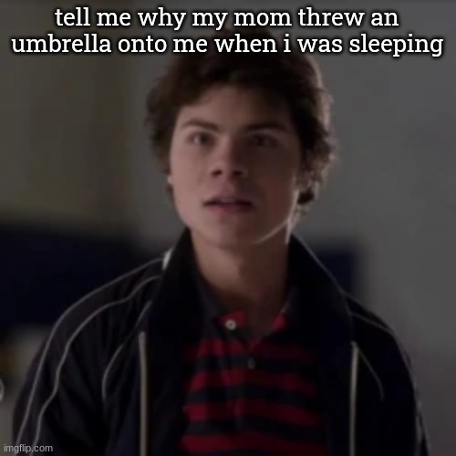 benny in utter shock | tell me why my mom threw an umbrella onto me when i was sleeping | image tagged in benny in utter shock | made w/ Imgflip meme maker