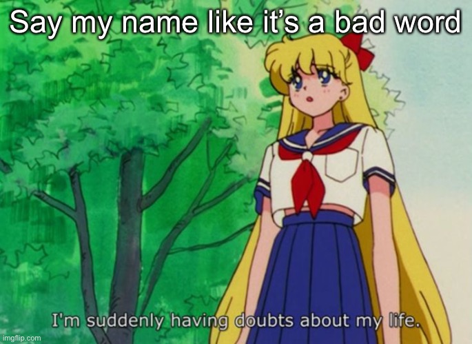 I'm suddenly having doubts about my life | Say my name like it’s a bad word | image tagged in i'm suddenly having doubts about my life | made w/ Imgflip meme maker
