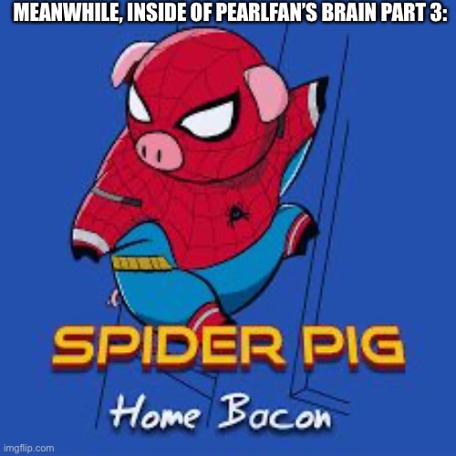 SPIDER PIGGG | MEANWHILE, INSIDE OF PEARLFAN’S BRAIN PART 3: | image tagged in spider pig | made w/ Imgflip meme maker