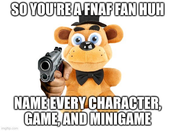 answer the question | SO YOU'RE A FNAF FAN HUH; NAME EVERY CHARACTER, GAME, AND MINIGAME | image tagged in funny | made w/ Imgflip meme maker