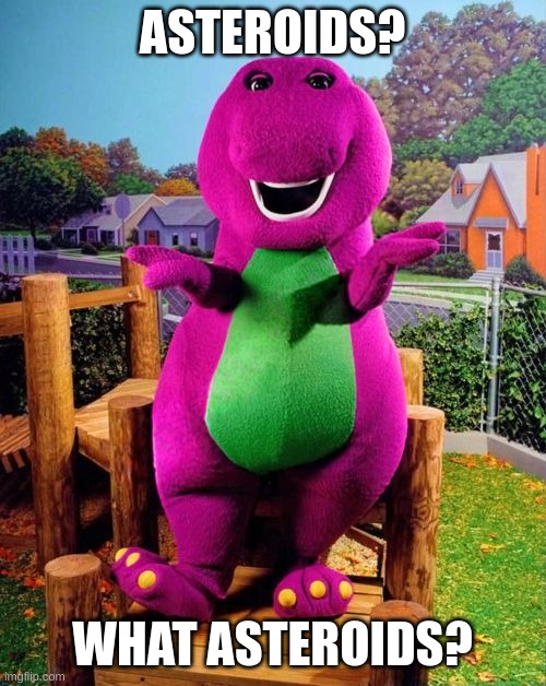 Barney the Dinosaur  | ASTEROIDS? WHAT ASTEROIDS? | image tagged in barney the dinosaur | made w/ Imgflip meme maker