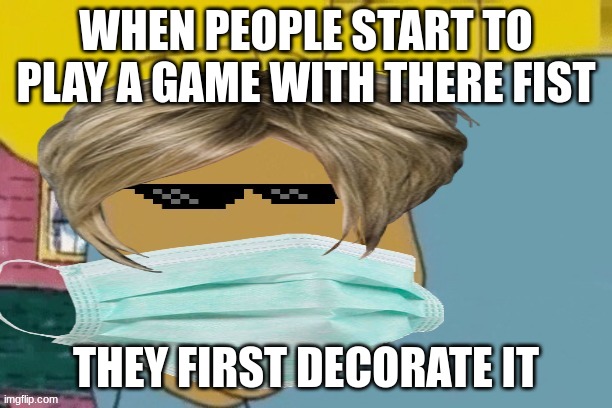 LOL | WHEN PEOPLE START TO PLAY A GAME WITH THERE FIST; THEY FIRST DECORATE IT | image tagged in fist hand | made w/ Imgflip meme maker