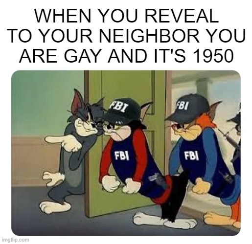 You Must Be a Commie | WHEN YOU REVEAL TO YOUR NEIGHBOR YOU ARE GAY AND IT'S 1950 | image tagged in history memes | made w/ Imgflip meme maker