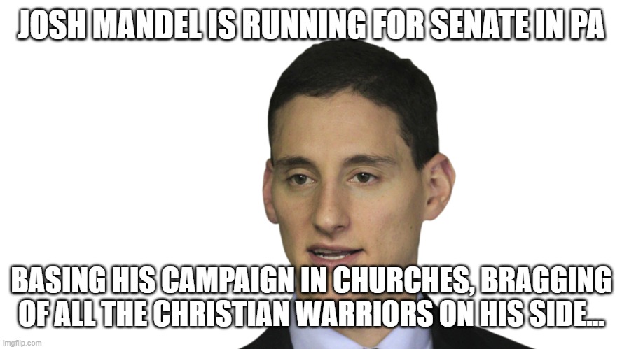 Wut...??? | JOSH MANDEL IS RUNNING FOR SENATE IN PA; BASING HIS CAMPAIGN IN CHURCHES, BRAGGING OF ALL THE CHRISTIAN WARRIORS ON HIS SIDE... | image tagged in memes | made w/ Imgflip meme maker