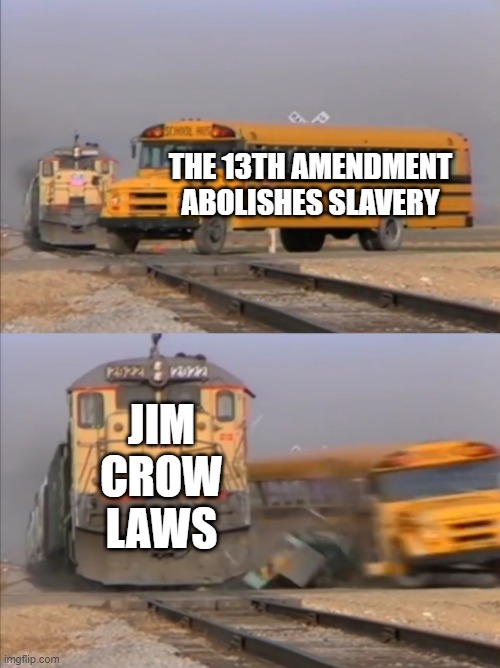 Hol Up! | THE 13TH AMENDMENT ABOLISHES SLAVERY; JIM CROW LAWS | image tagged in train crashes bus | made w/ Imgflip meme maker