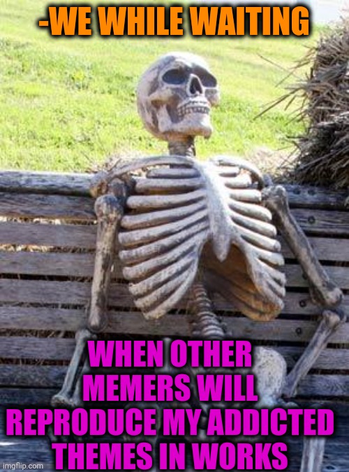 -Just infinity awaiting. | -WE WHILE WAITING; WHEN OTHER MEMERS WILL REPRODUCE MY ADDICTED THEMES IN WORKS | image tagged in memes,waiting skeleton,memers,meme addict,theme song,crying-boy-on-a-bench | made w/ Imgflip meme maker