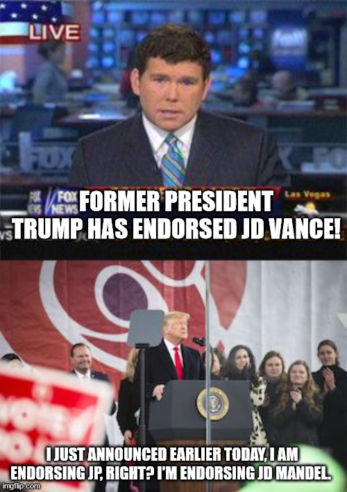 Gets his name wrong. Twice. Despite it being on the teleprompter. | FORMER PRESIDENT TRUMP HAS ENDORSED JD VANCE! I JUST ANNOUNCED EARLIER TODAY, I AM ENDORSING JP, RIGHT? I'M ENDORSING JD MANDEL. | image tagged in fox news alert,president trump podium | made w/ Imgflip meme maker