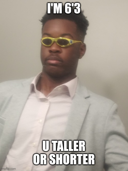 dressed up so nice | I'M 6'3; U TALLER OR SHORTER | image tagged in dressed up so nice | made w/ Imgflip meme maker