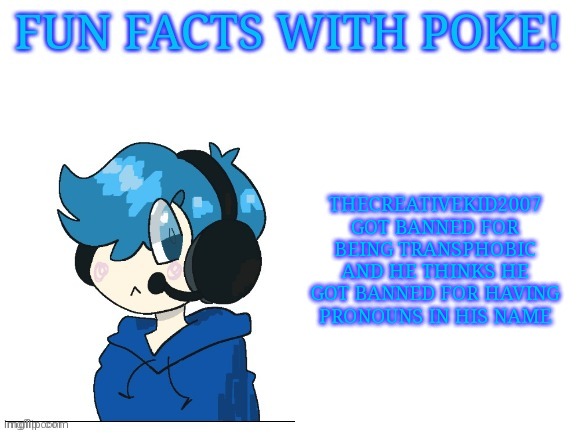 Fun facts with poke | THECREATIVEKID2007 GOT BANNED FOR BEING TRANSPHOBIC AND HE THINKS HE GOT BANNED FOR HAVING PRONOUNS IN HIS NAME | image tagged in fun facts with poke | made w/ Imgflip meme maker