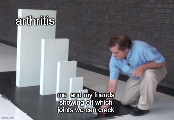 *crack | arthritis; me  and my friends showing off which joints we can crack | image tagged in domino effect,joint,crack | made w/ Imgflip meme maker
