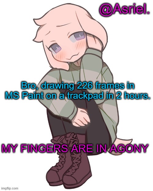 .-. | Bro, drawing 226 frames in MS Paint on a trackpad in 2 hours. MY FINGERS ARE IN AGONY | image tagged in asriel temp | made w/ Imgflip meme maker