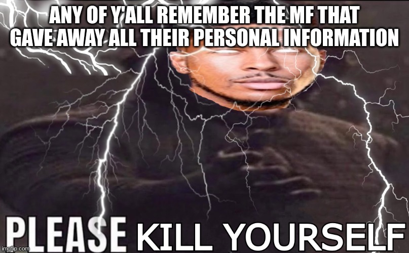 the bitch blocked me and thought I died | ANY OF Y'ALL REMEMBER THE MF THAT GAVE AWAY ALL THEIR PERSONAL INFORMATION | image tagged in please kill yourself | made w/ Imgflip meme maker