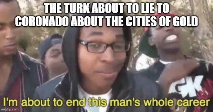 I’m about to end this man’s whole career |  THE TURK ABOUT TO LIE TO CORONADO ABOUT THE CITIES OF GOLD | image tagged in i m about to end this man s whole career | made w/ Imgflip meme maker