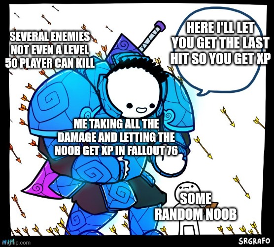 Lol I do this all the time in online games I even kill higher levels that are bullying noobs | HERE I'LL LET YOU GET THE LAST HIT SO YOU GET XP; SEVERAL ENEMIES NOT EVEN A LEVEL 50 PLAYER CAN KILL; ME TAKING ALL THE DAMAGE AND LETTING THE NOOB GET XP IN FALLOUT 76; SOME RANDOM NOOB | image tagged in wholesome protector | made w/ Imgflip meme maker