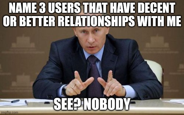 See? Nobody! | NAME 3 USERS THAT HAVE DECENT OR BETTER RELATIONSHIPS WITH ME; SEE? NOBODY | image tagged in memes,vladimir putin | made w/ Imgflip meme maker