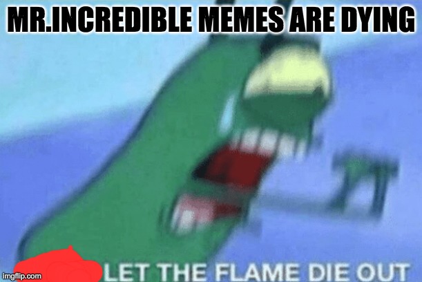 DON’T LET THE FLAME DIE OUT | MR.INCREDIBLE MEMES ARE DYING | image tagged in don t let the flame die out | made w/ Imgflip meme maker