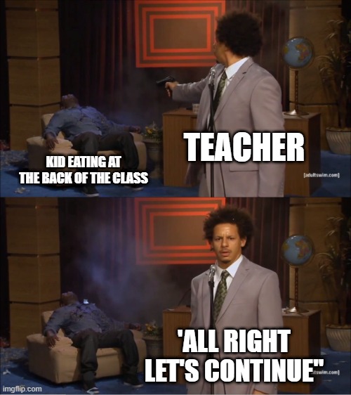 Dont annoy the teached | TEACHER; KID EATING AT THE BACK OF THE CLASS; 'ALL RIGHT LET'S CONTINUE" | image tagged in memes,who killed hannibal | made w/ Imgflip meme maker