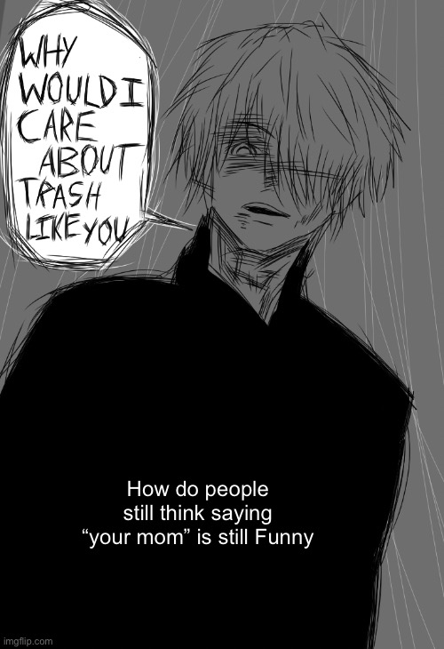 Why would I care about trash like you? | How do people still think saying “your mom” is still Funny | image tagged in why would i care about trash like you | made w/ Imgflip meme maker