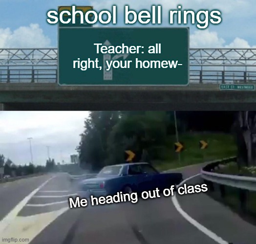Yeah bye | school bell rings; Teacher: all right, your homew-; Me heading out of class | image tagged in memes,left exit 12 off ramp | made w/ Imgflip meme maker