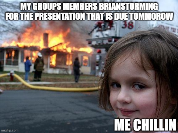 Take it chill | MY GROUPS MEMBERS BRIANSTORMING FOR THE PRESENTATION THAT IS DUE TOMMOROW; ME CHILLIN | image tagged in memes,disaster girl | made w/ Imgflip meme maker