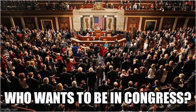 Congress | WHO WANTS TO BE IN CONGRESS? | image tagged in congress | made w/ Imgflip meme maker