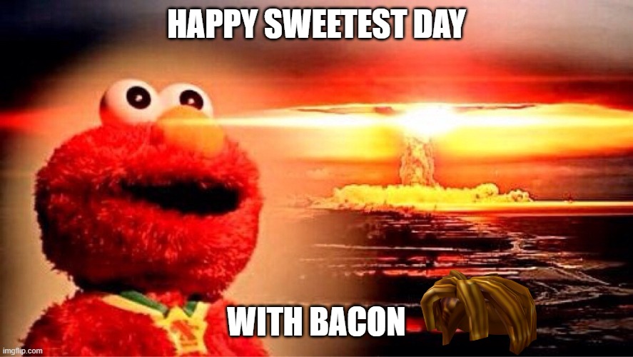 elmo nuclear explosion | HAPPY SWEETEST DAY WITH BACON | image tagged in elmo nuclear explosion | made w/ Imgflip meme maker