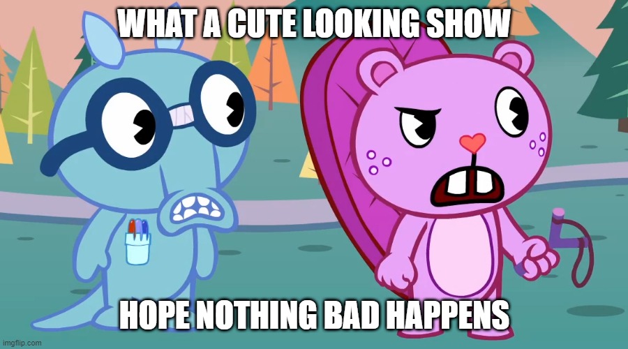 why | WHAT A CUTE LOOKING SHOW; HOPE NOTHING BAD HAPPENS | image tagged in what the htf,happy tree friends | made w/ Imgflip meme maker