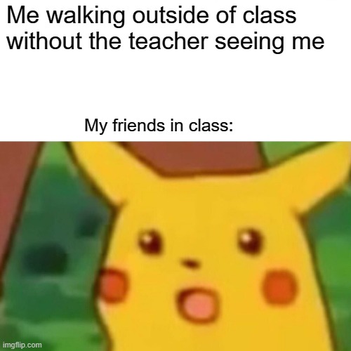 Yeah try to copy me | Me walking outside of class without the teacher seeing me; My friends in class: | image tagged in memes,surprised pikachu | made w/ Imgflip meme maker