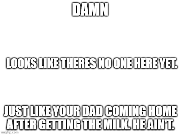 Good roast tho. | DAMN; LOOKS LIKE THERES NO ONE HERE YET. JUST LIKE YOUR DAD COMING HOME AFTER GETTING THE MILK. HE AIN'T. | image tagged in blank white template | made w/ Imgflip meme maker
