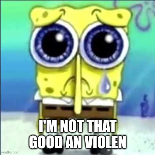 Sad Spongebob | I'M NOT THAT GOOD AN VIOLEN | image tagged in sad spongebob | made w/ Imgflip meme maker