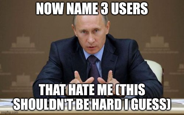 Vladimir Putin | NOW NAME 3 USERS; THAT HATE ME (THIS SHOULDN'T BE HARD I GUESS) | image tagged in memes,vladimir putin | made w/ Imgflip meme maker