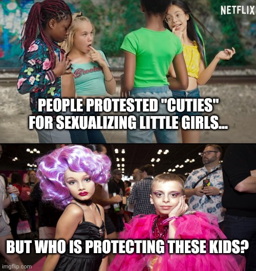 Its grooming and child abuse either way... | PEOPLE PROTESTED "CUTIES" FOR SEXUALIZING LITTLE GIRLS... BUT WHO IS PROTECTING THESE KIDS? | image tagged in drag queen,liberal logic,boys,pedophile,groom,child abuse | made w/ Imgflip meme maker
